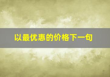 以最优惠的价格下一句