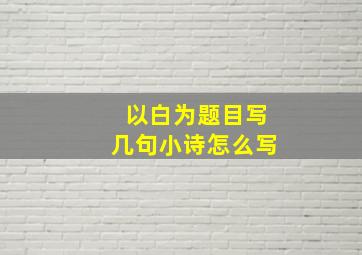 以白为题目写几句小诗怎么写