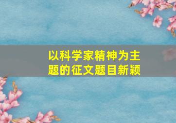 以科学家精神为主题的征文题目新颖