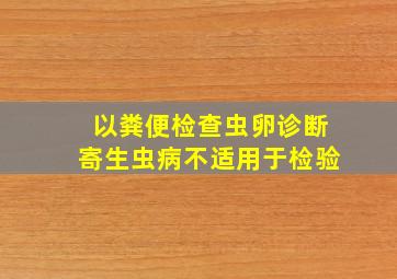 以粪便检查虫卵诊断寄生虫病不适用于检验