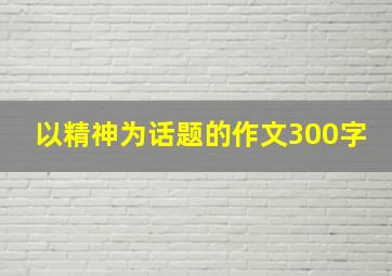 以精神为话题的作文300字