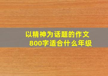 以精神为话题的作文800字适合什么年级