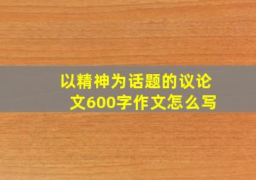 以精神为话题的议论文600字作文怎么写