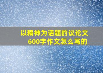 以精神为话题的议论文600字作文怎么写的