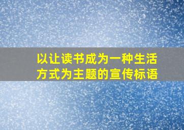 以让读书成为一种生活方式为主题的宣传标语