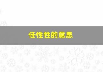 任性性的意思