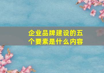 企业品牌建设的五个要素是什么内容