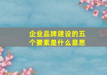 企业品牌建设的五个要素是什么意思