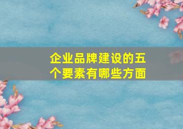 企业品牌建设的五个要素有哪些方面