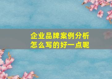 企业品牌案例分析怎么写的好一点呢