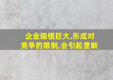 企业规模巨大,形成对竞争的限制,会引起垄断