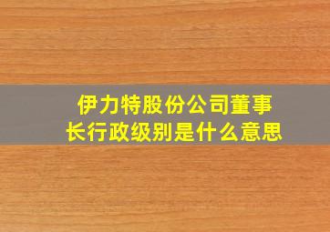 伊力特股份公司董事长行政级别是什么意思