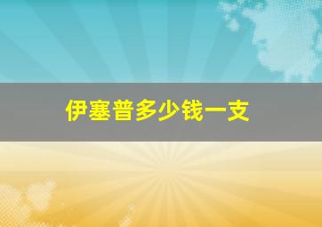 伊塞普多少钱一支