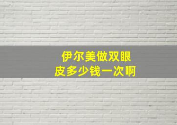 伊尔美做双眼皮多少钱一次啊