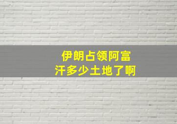 伊朗占领阿富汗多少土地了啊