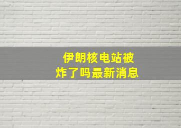 伊朗核电站被炸了吗最新消息