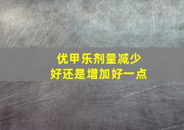 优甲乐剂量减少好还是增加好一点