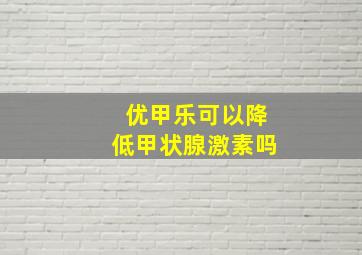 优甲乐可以降低甲状腺激素吗