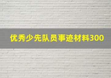 优秀少先队员事迹材料300