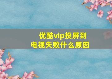 优酷vip投屏到电视失败什么原因