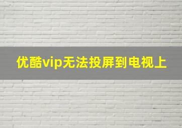 优酷vip无法投屏到电视上