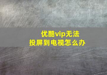 优酷vip无法投屏到电视怎么办