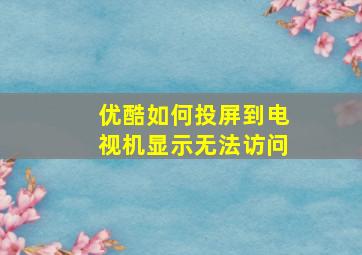 优酷如何投屏到电视机显示无法访问