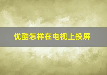 优酷怎样在电视上投屏