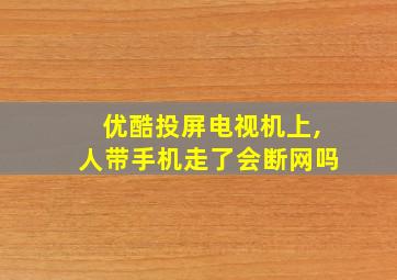 优酷投屏电视机上,人带手机走了会断网吗