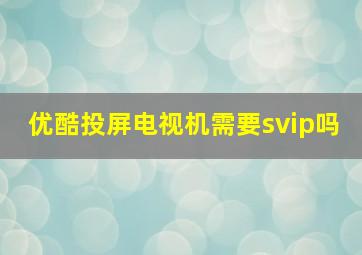 优酷投屏电视机需要svip吗