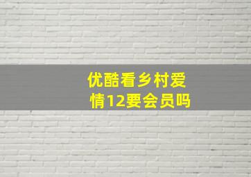 优酷看乡村爱情12要会员吗