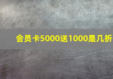 会员卡5000送1000是几折