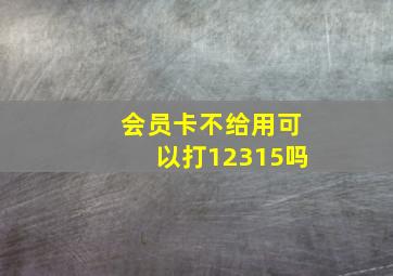 会员卡不给用可以打12315吗