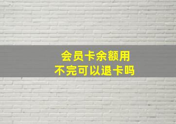 会员卡余额用不完可以退卡吗