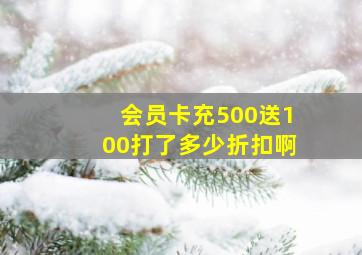 会员卡充500送100打了多少折扣啊