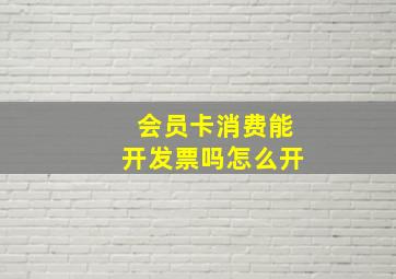 会员卡消费能开发票吗怎么开