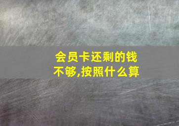 会员卡还剩的钱不够,按照什么算