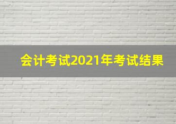 会计考试2021年考试结果