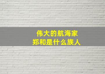 伟大的航海家郑和是什么族人