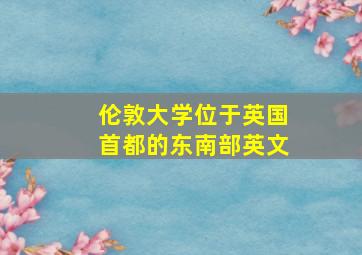 伦敦大学位于英国首都的东南部英文