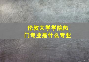 伦敦大学学院热门专业是什么专业