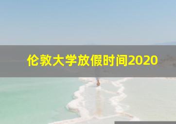 伦敦大学放假时间2020