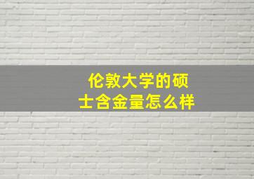 伦敦大学的硕士含金量怎么样