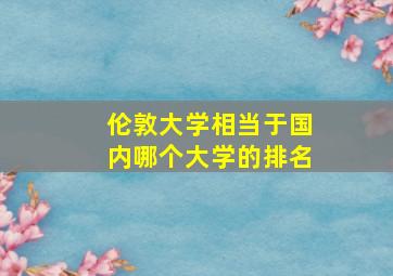 伦敦大学相当于国内哪个大学的排名