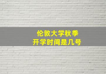 伦敦大学秋季开学时间是几号