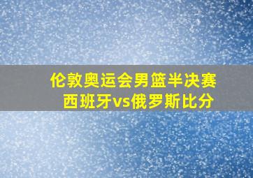 伦敦奥运会男篮半决赛西班牙vs俄罗斯比分