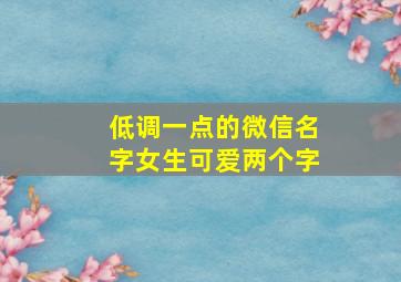 低调一点的微信名字女生可爱两个字