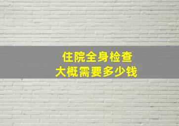 住院全身检查大概需要多少钱