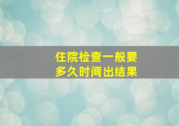 住院检查一般要多久时间出结果