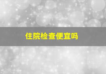 住院检查便宜吗